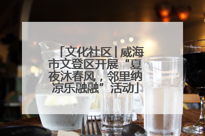 文化社区│威海市文登区开展“夏夜沐春风，邻里纳凉乐融融”活动