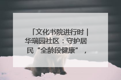 文化书院进行时｜华瑞园社区：守护居民“全龄段健康”，“圈”出幸福感