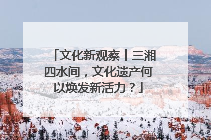 文化新观察丨三湘四水间，文化遗产何以焕发新活力？