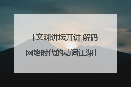 文渊讲坛开讲 解码网络时代的动词江湖