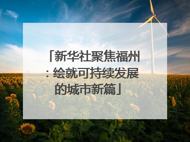 新华社聚焦福州：绘就可持续发展的城市新篇