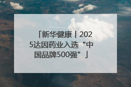 新华健康丨2025达因药业入选“中国品牌500强”