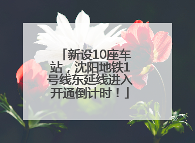 新设10座车站，沈阳地铁1号线东延线进入开通倒计时！