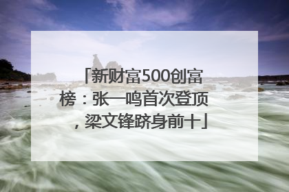 新财富500创富榜：张一鸣首次登顶，梁文锋跻身前十