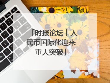 时报论坛丨人民币国际化迎来重大突破