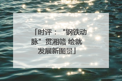 时评：“钢铁动脉”贯湘赣 绘就发展新图景