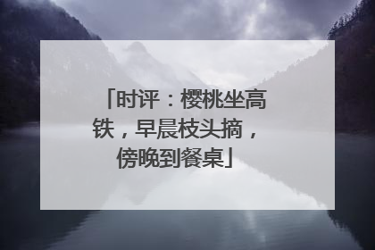时评：樱桃坐高铁，早晨枝头摘，傍晚到餐桌