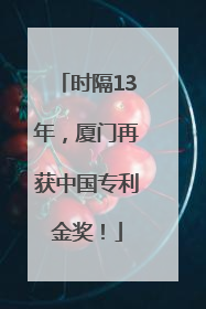 时隔13年，厦门再获中国专利金奖！