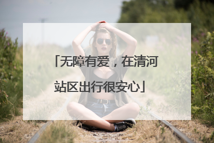 无障有爱，在清河站区出行很安心