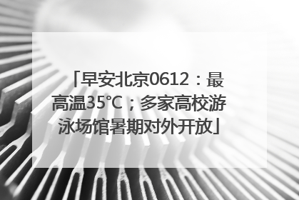早安北京0612：最高温35℃；多家高校游泳场馆暑期对外开放