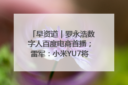 早资道｜罗永浩数字人百度电商首播；雷军：小米YU7将于6月底发布
