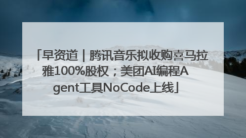 早资道｜腾讯音乐拟收购喜马拉雅100%股权；美团AI编程Agent工具NoCode上线
