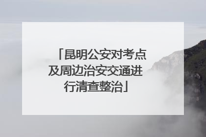 昆明公安对考点及周边治安交通进行清查整治
