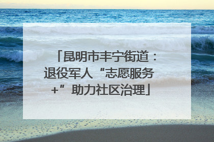 昆明市丰宁街道：退役军人“志愿服务+”助力社区治理