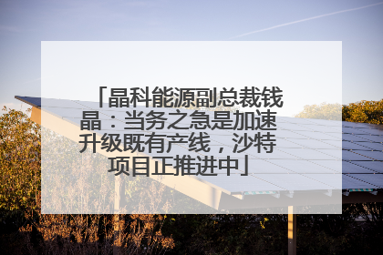 晶科能源副总裁钱晶：当务之急是加速升级既有产线，沙特项目正推进中
