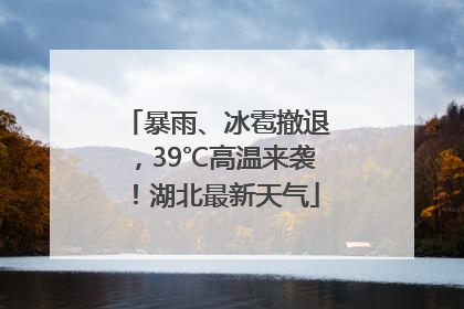 暴雨、冰雹撤退，39℃高温来袭！湖北最新天气