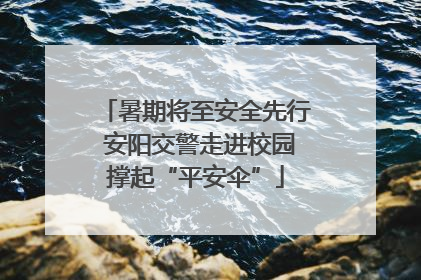 暑期将至安全先行 安阳交警走进校园撑起“平安伞”