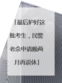 最后护好这批考生，民警老佘申请晚两月再退休