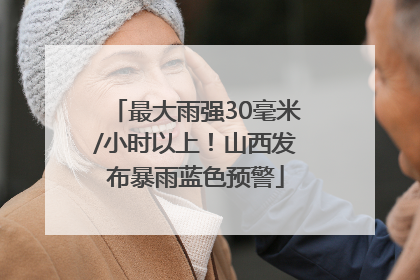 最大雨强30毫米/小时以上！山西发布暴雨蓝色预警