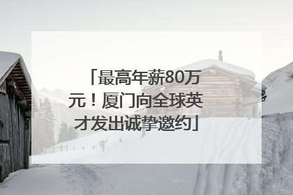 最高年薪80万元！厦门向全球英才发出诚挚邀约