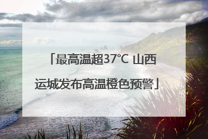 最高温超37℃ 山西运城发布高温橙色预警