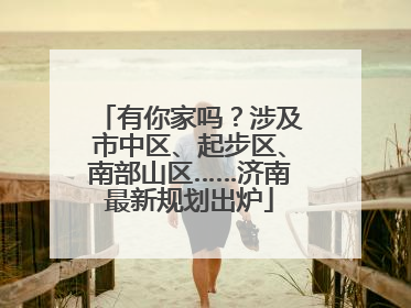 有你家吗？涉及市中区、起步区、南部山区……济南最新规划出炉