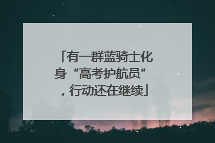 有一群蓝骑士化身“高考护航员”，行动还在继续