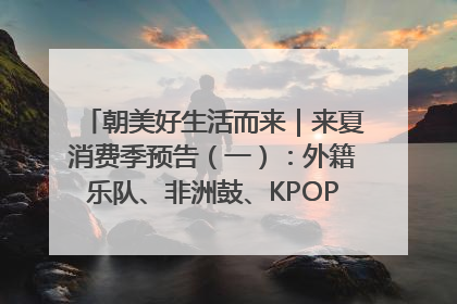 朝美好生活而来｜来夏消费季预告（一）：外籍乐队、非洲鼓、KPOP舞团、居民开放麦……这也太show了