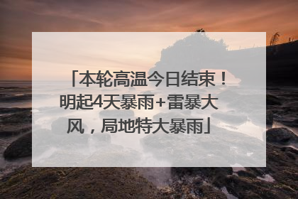 本轮高温今日结束！明起4天暴雨+雷暴大风，局地特大暴雨
