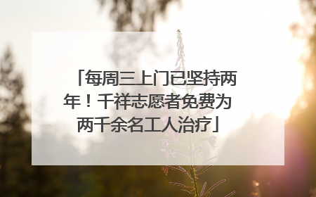 每周三上门已坚持两年！千祥志愿者免费为两千余名工人治疗