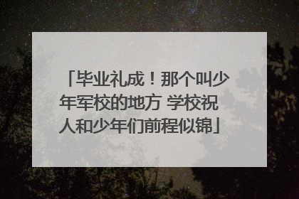 毕业礼成！那个叫少年军校的地方 学校祝人和少年们前程似锦