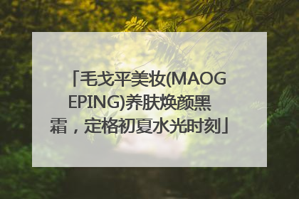 毛戈平美妆(MAOGEPING)养肤焕颜黑霜，定格初夏水光时刻