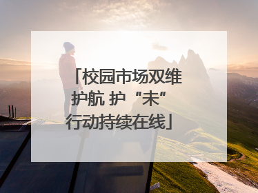 校园市场双维护航 护“未”行动持续在线