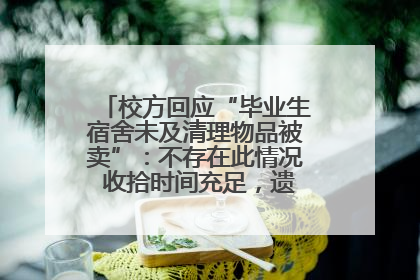 校方回应“毕业生宿舍未及清理物品被卖”：不存在此情况 收拾时间充足，遗留物品会帮保管