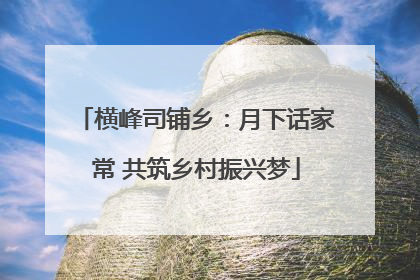 横峰司铺乡：月下话家常 共筑乡村振兴梦