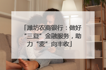 潍坊农商银行：做好“三夏”金融服务，助力“麦”向丰收
