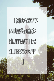 潍坊寒亭固堤街道多维度提升民生服务水平