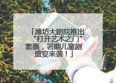 潍坊大剧院推出“打开艺术之门”套票，暑期儿童剧盛宴来袭！