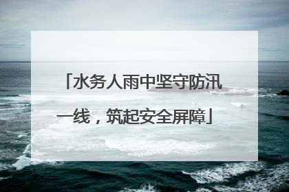 水务人雨中坚守防汛一线，筑起安全屏障