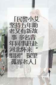 民警小艾坚持五年助老又有新故事 多名青年同事赶赴河北怀来“组团”探望孤寡老人