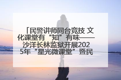 民警讲师同台竞技 文化课堂有“知”有味——沙洋长林监狱开展2025年“星光微课堂”暨民警优质课竞赛