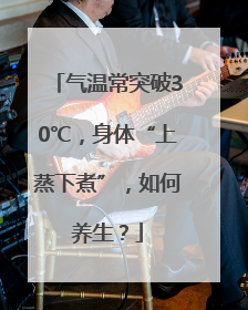 气温常突破30℃，身体“上蒸下煮”，如何养生？