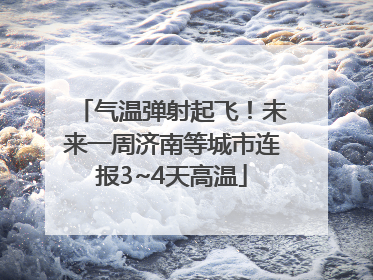 气温弹射起飞！未来一周济南等城市连报3~4天高温