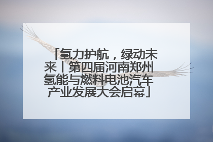 氢力护航，绿动未来丨第四届河南郑州氢能与燃料电池汽车产业发展大会启幕