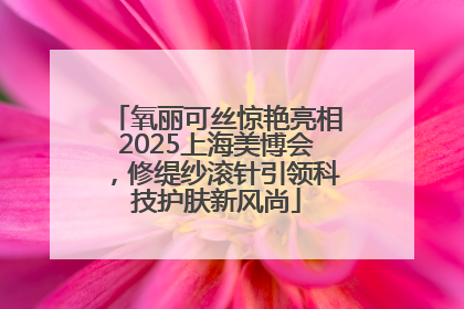 氧丽可丝惊艳亮相2025上海美博会，修缇纱滚针引领科技护肤新风尚
