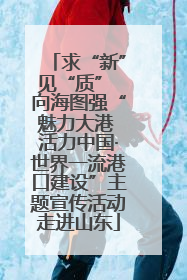 求“新”见“质” 向海图强“魅力大港 活力中国·世界一流港口建设”主题宣传活动走进山东