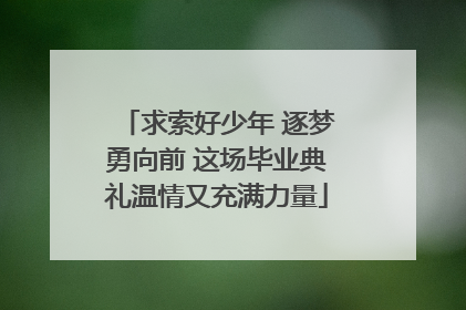 求索好少年 逐梦勇向前 这场毕业典礼温情又充满力量