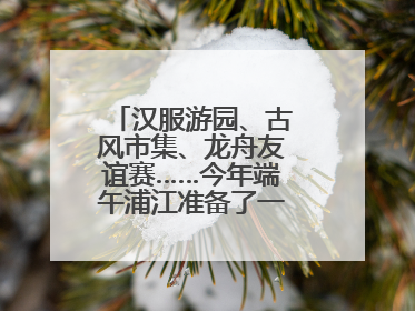 汉服游园、古风市集、龙舟友谊赛……今年端午浦江准备了一大波古风活动，亮点抢先知→