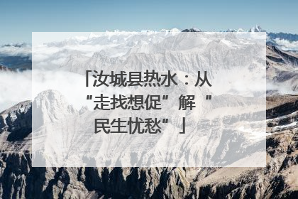 汝城县热水：从“走找想促”解“民生忧愁”