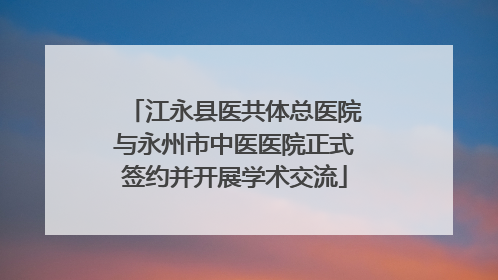 江永县医共体总医院与永州市中医医院正式签约并开展学术交流